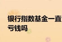 银行指数基金一直亏怎么办 在银行买基金会亏钱吗