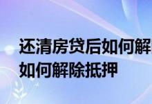还清房贷后如何解除抵押要多久 还清房贷后如何解除抵押