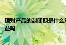 理财产品的封闭期是什么意思 理财产品封闭期可以看见有收益吗