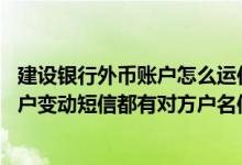 建设银行外币账户怎么运作 建设银行：企业人民币和外币账户变动短信都有对方户名信息吗