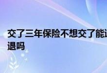 交了三年保险不想交了能退多少 保险买了一年的不想交了能退吗