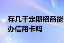 存几千定期招商能办信用卡吗 招商存定期能办信用卡吗