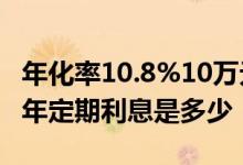 年化率10.8%10万元年利息是多少 10万存10年定期利息是多少