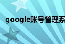 google账号管理系统（google账号注册）