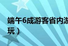 端午6成游客省内游（这个假期你选择去哪游玩）
