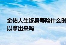 金佑人生终身寿险什么时候可以取出来 金佑人生满70岁可以拿出来吗