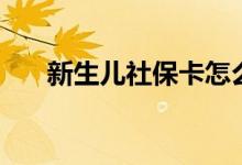 新生儿社保卡怎么办理流程 怎么缴费 