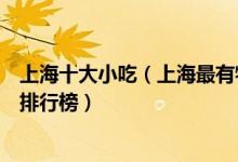 上海十大小吃（上海最有特色的小吃有哪些上海有名的小吃排行榜）