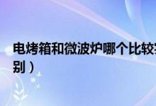 电烤箱和微波炉哪个比较实用而且好（电烤箱和微波炉的区别）
