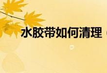 水胶带如何清理（水胶带如何撕下来）