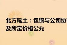 北方稀土：包钢与公司协商调整稀土精矿价格保证定价机制及所定价格公允
