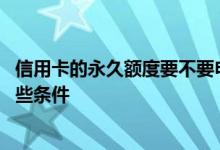 信用卡的永久额度要不要申请 信用卡想申请永久额度需要哪些条件