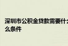 深圳市公积金贷款需要什么条件 深圳公积金贷款买房需要什么条件