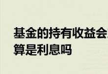 基金的持有收益会产生利息吗 基金持有期间算是利息吗