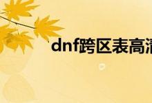 dnf跨区表高清图（dnf跨区表）