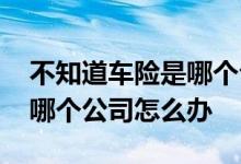 不知道车险是哪个公司怎么办 不知道车险是哪个公司怎么办