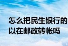 怎么把民生银行的钱转到邮政卡里 民生卡可以在邮政转帐吗