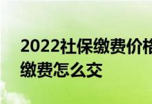 2022社保缴费价格表是怎样的 2022年社保缴费怎么交 