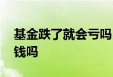 基金跌了就会亏吗 基金撤出期间跌了也会亏钱吗