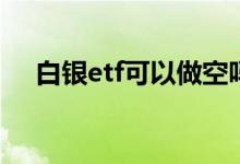 白银etf可以做空吗 白银ETF可以买跌吗