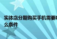 实体店分期购买手机需要哪些条件 实体店分期买手机需要什么条件