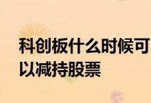 科创板什么时候可以减持 科创板什么时候可以减持股票