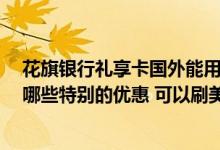 花旗银行礼享卡国外能用吗 您好 请问花旗礼享卡信用卡有哪些特别的优惠 可以刷美元吗