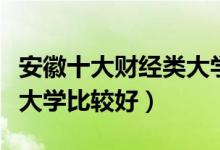 安徽十大财经类大学排行榜（安徽哪些财经类大学比较好）