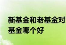 新基金和老基金对比哪个更划算 新基金和老基金哪个好