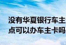 没有华夏银行车主卡怎么办 没有华夏银行网点可以办车主卡吗