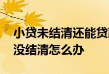 小贷未结清还能贷款吗 小贷减免结清后又说没结清怎么办