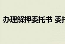 办理解押委托书 委托三方解押需要什么证件