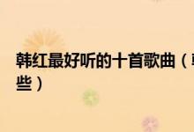 韩红最好听的十首歌曲（韩红的歌曲排行韩红唱过的歌有哪些）