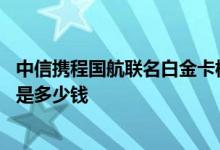 中信携程国航联名白金卡权益 中信银行携程国航信用卡额度是多少钱