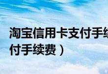 淘宝信用卡支付手续费是多少（淘宝信用卡支付手续费）
