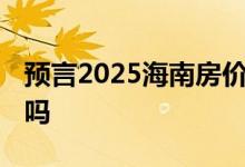 预言2025海南房价走势图 钱贬值房价会升值吗