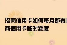 招商信用卡如何每月都有临时额度 通过哪些方法可以调整招商信用卡临时额度