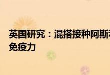 英国研究：混搭接种阿斯利康和辉瑞疫苗可增强对奥密克戎免疫力