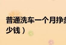 普通洗车一个月挣多少（一套洗车设备大概多少钱）
