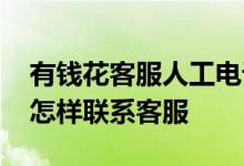 有钱花客服人工电话是多少 有钱花借钱平台怎样联系客服
