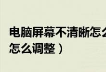 电脑屏幕不清晰怎么办维修（电脑屏幕不清晰怎么调整）