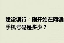 建设银行：刚开始在网银渠道短信转账或支付时网银显示的手机号码是多少？