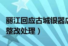丽江回应古城银器店老板骂游客（已作出停业整改处理）