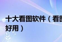 十大看图软件（看图软件排行榜看图软件哪个好用）