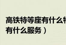 高铁特等座有什么特别的地方吗（高铁特等座有什么服务）