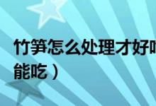 竹笋怎么处理才好吃又好晒（竹笋怎么处理才能吃）