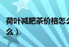 荷叶减肥茶价格怎么样（荷叶减肥茶优点是什么）