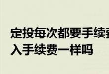 定投每次都要手续费用吗? 设置定投和手动买入手续费一样吗
