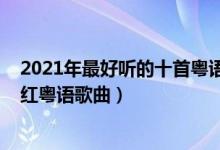2021年最好听的十首粤语歌（2021最火粤语歌曲排行榜爆红粤语歌曲）