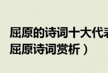 屈原的诗词十大代表作（屈原的著名诗词作品屈原诗词赏析）